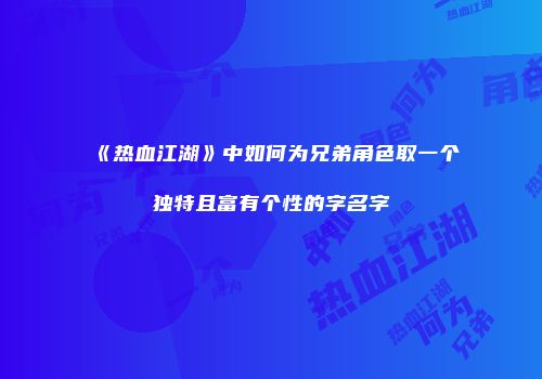 《热血江湖》中如何为兄弟角色取一个独特且富有个性的字名字
