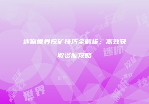 迷你世界挖矿技巧全解析：高效获取资源攻略