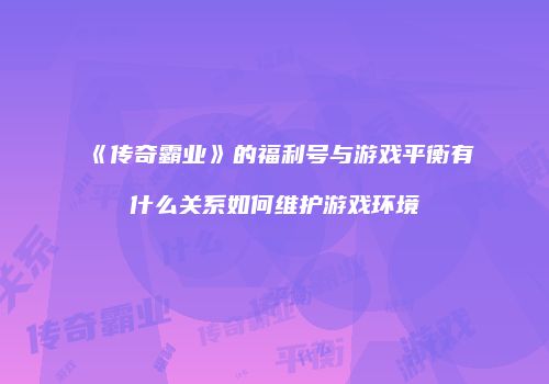 《传奇霸业》的福利号与游戏平衡有什么关系如何维护游戏环境