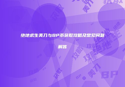 绝地求生美刀与BP币获取攻略及常见问题解答
