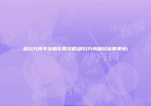 明日方舟手游刷东西攻略(明日方舟刷经验哪里快)
