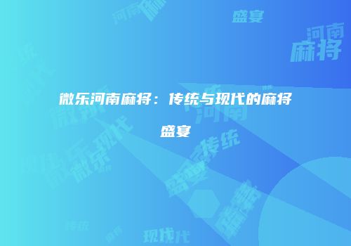 微乐河南麻将：传统与现代的麻将盛宴