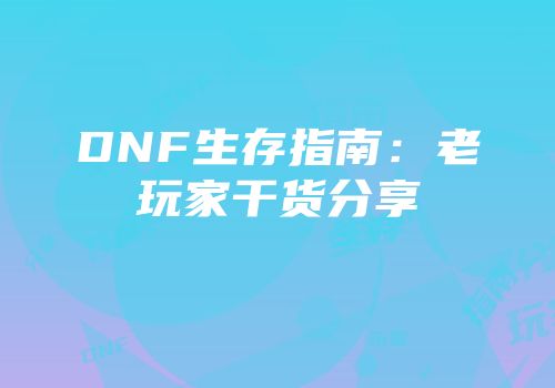 DNF生存指南：老玩家干货分享