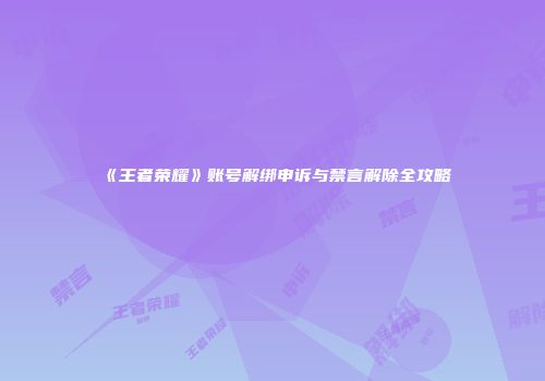 《王者荣耀》账号解绑申诉与禁言解除全攻略