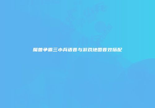 魔兽争霸三小兵语音与游戏地图音效搭配