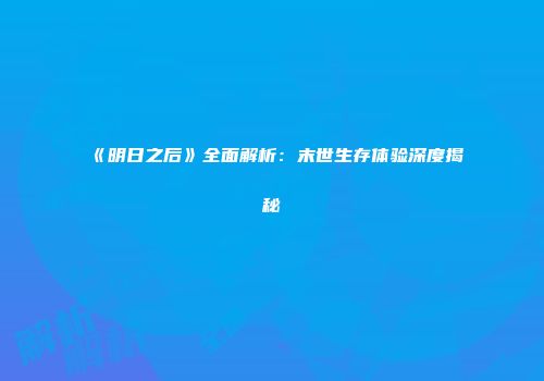《明日之后》全面解析：末世生存体验深度揭秘