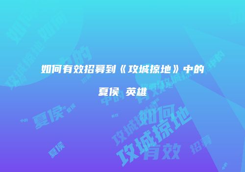 如何有效招募到《攻城掠地》中的夏侯惇英雄