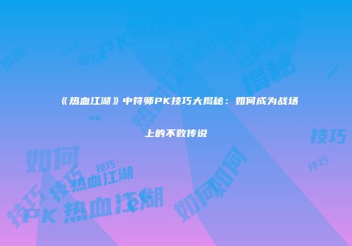 《热血江湖》中符师PK技巧大揭秘：如何成为战场上的不败传说