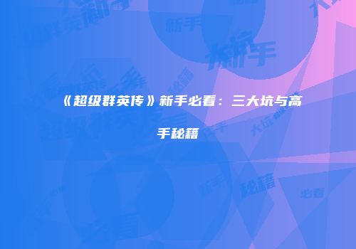 《超级群英传》新手必看：三大坑与高手秘籍