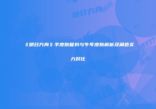 《明日方舟》羊皮肤复刻与牛年皮肤解析及角色实力对比