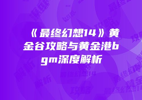 《最终幻想14》黄金谷攻略与黄金港bgm深度解析