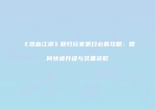 《热血江湖》回归玩家第日必看攻略:如何快速升级与装备获取