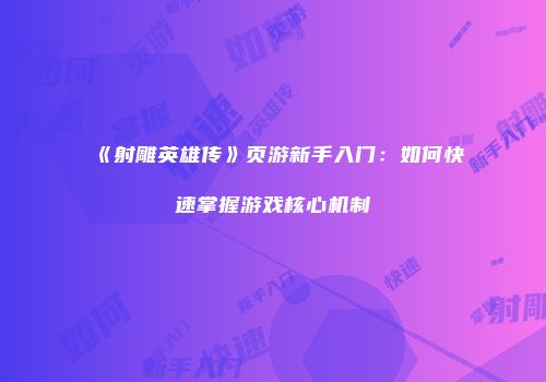 《射雕英雄传》页游新手入门：如何快速掌握游戏核心机制