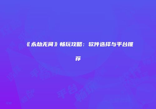 《永劫无间》畅玩攻略：软件选择与平台推荐