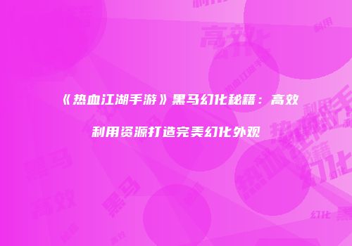 《热血江湖手游》黑马幻化秘籍：高效利用资源打造完美幻化外观