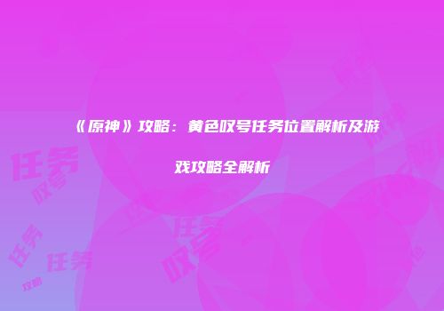 《原神》攻略：黄色叹号任务位置解析及游戏攻略全解析