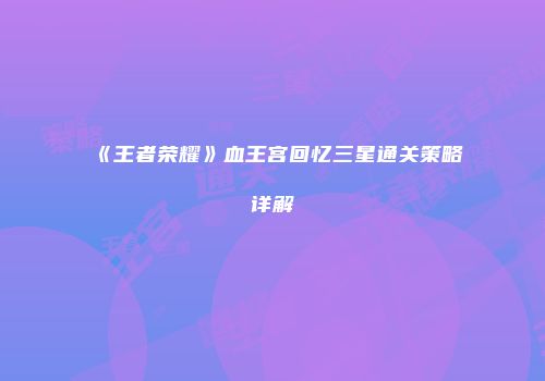 《王者荣耀》血王宫回忆三星通关策略详解