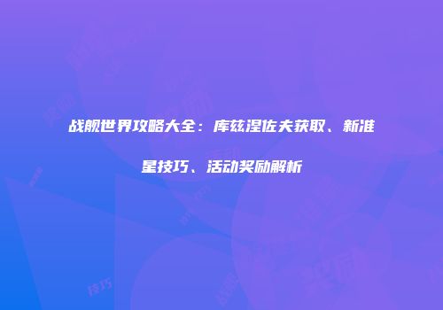 战舰世界攻略大全：库兹涅佐夫获取、新准星技巧、活动奖励解析