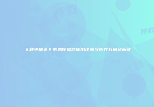 《和平精英》紧急呼救器使用详解与医疗兵角色解读
