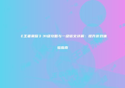 《王者荣耀》31级攻略与一级铭文详解：提升游戏体验指南