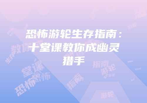 恐怖游轮生存指南：十堂课教你成幽灵猎手