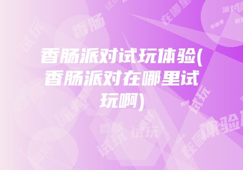 香肠派对试玩体验(香肠派对在哪里试玩啊)