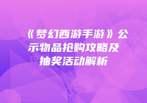 《梦幻西游手游》公示物品抢购攻略及抽奖活动解析