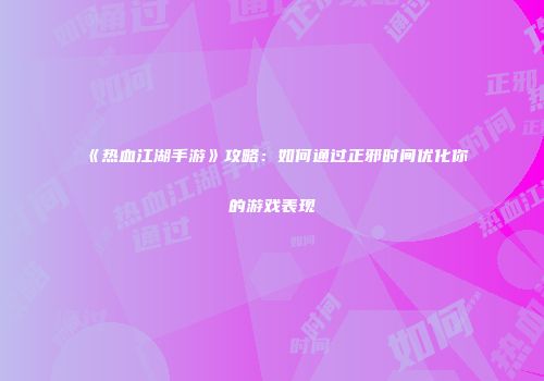 《热血江湖手游》攻略：如何通过正邪时间优化你的游戏表现