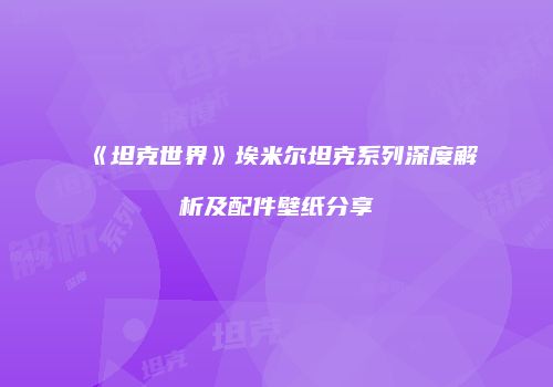 《坦克世界》埃米尔坦克系列深度解析及配件壁纸分享