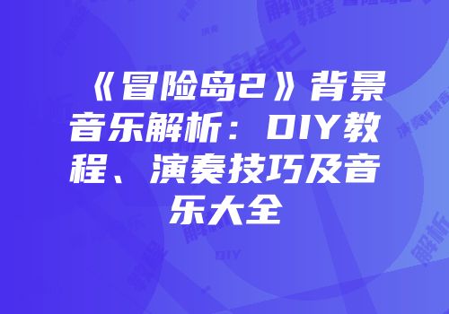 《冒险岛2》背景音乐解析：DIY教程、演奏技巧及音乐大全