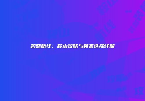 碧蓝航线：鞍山攻略与装备选择详解