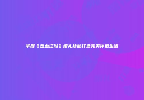 掌握《热血江湖》婚礼技能打造完美伴侣生活
