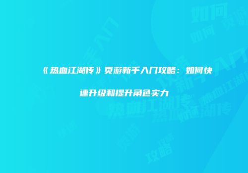 《热血江湖传》页游新手入门攻略：如何快速升级和提升角色实力