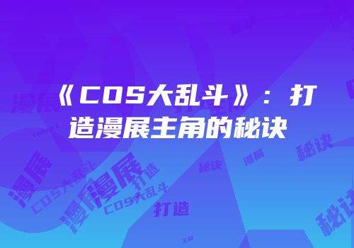 《COS大乱斗》：打造漫展主角的秘诀