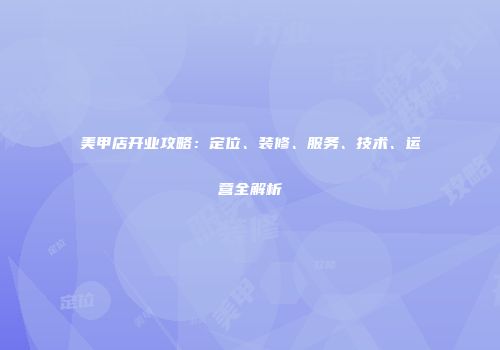 美甲店开业攻略：定位、装修、服务、技术、运营全解析