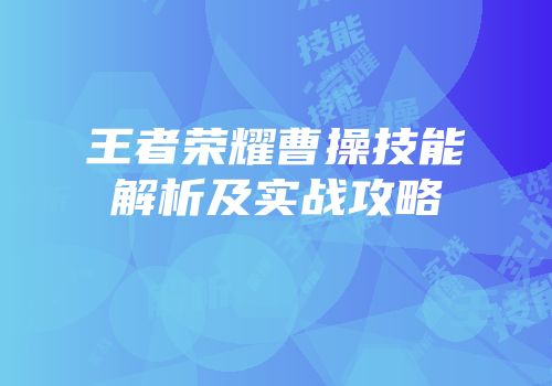 王者荣耀曹操技能解析及实战攻略