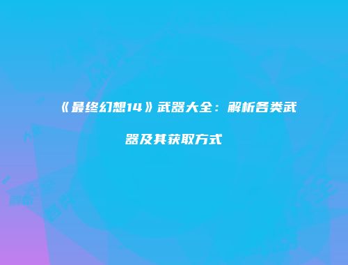 《最终幻想14》武器大全：解析各类武器及其获取方式
