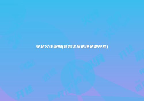 穿越火线漏洞(穿越火线透视免费开挂)