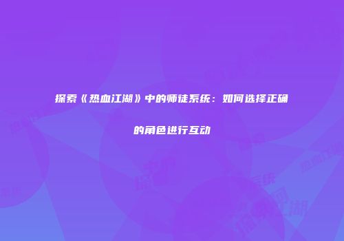 探索《热血江湖》中的师徒系统：如何选择正确的角色进行互动