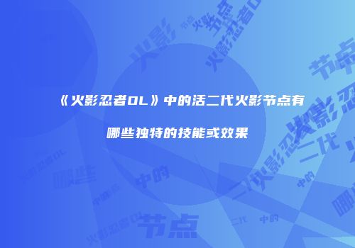 《火影忍者OL》中的活二代火影节点有哪些独特的技能或效果