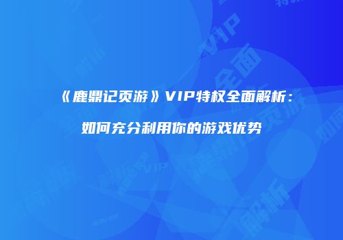 《鹿鼎记页游》VIP特权全面解析：如何充分利用你的游戏优势