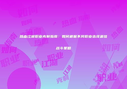 热血江湖职业克制指南:如何根据不同职业选择最佳战斗策略
