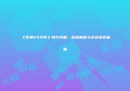 《死神VS火影》技巧攻略：连招解析与实战误区破解