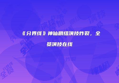 《分界线》神仙剧组演技炸裂，全员演技在线