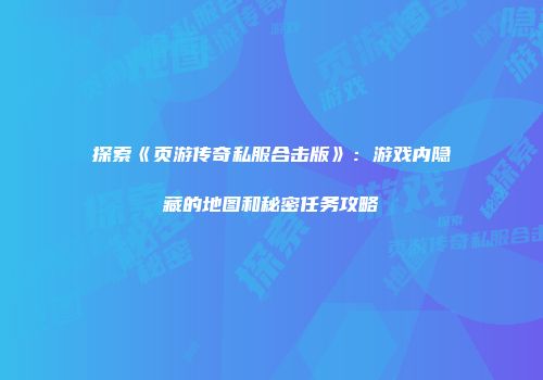 探索《页游传奇私服合击版》：游戏内隐藏的地图和秘密任务攻略
