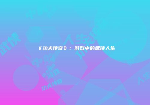 《功夫传奇》：游戏中的武侠人生