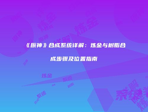 《原神》合成系统详解：炼金与树脂合成步骤及位置指南