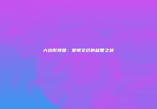 六边形拼图：爱恨交织的益智之旅