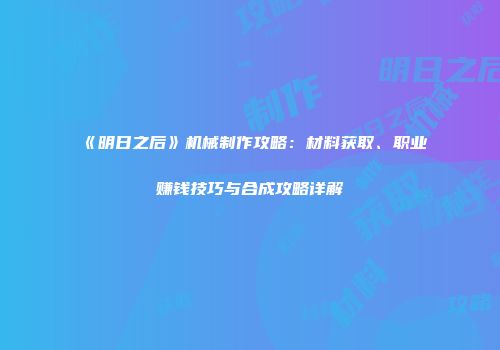 《明日之后》机械制作攻略：材料获取、职业赚钱技巧与合成攻略详解