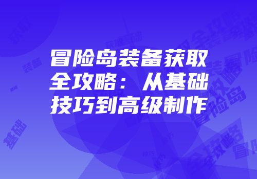 冒险岛装备获取全攻略：从基础技巧到高级制作